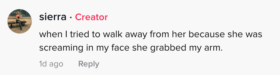 When I tried to walk away from her because she was screaming in my face she grabbed my warm