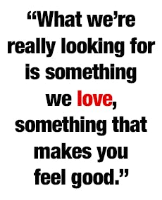 “What we’re really looking for is something we love, something that makes you feel good.”