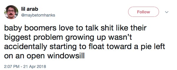 baby boomers love to talk shit like their biggest problem growing up wasn’t accidentally starting to float toward a pie left on an open windowsill