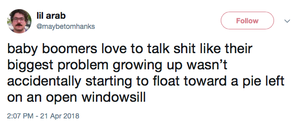 baby boomers love to talk shit like their biggest problem growing up wasn’t accidentally starting to float toward a pie left on an open windowsill