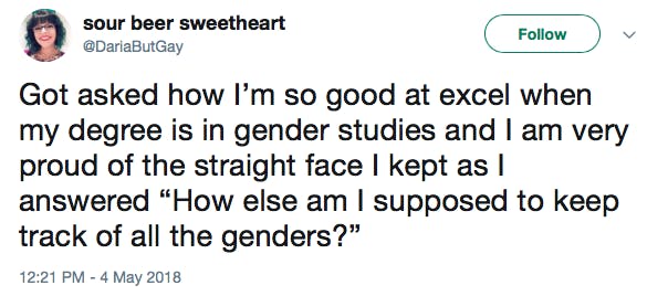 Got asked how I’m so good at excel when my degree is in gender studies and I am very proud of the straight face I kept as I answered “How else am I supposed to keep track of all the genders?”