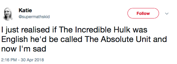 I just realised if The Incredible Hulk was English he'd be called The Absolute Unit and now I'm sad