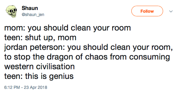 mom: you should clean your room teen: shut up, mom jordan peterson: you should clean your room, to stop the dragon of chaos from consuming western civilisation teen: this is genius