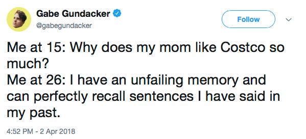 Me at 15: Why does my mom like Costco so much? Me at 26: I have an unfailing memory and can perfectly recall sentences I have said in my past.