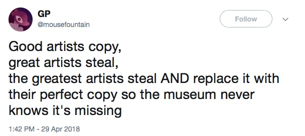 Good artists copy, great artists steal, the greatest artists steal AND replace it with their perfect copy so the museum never knows it's missing