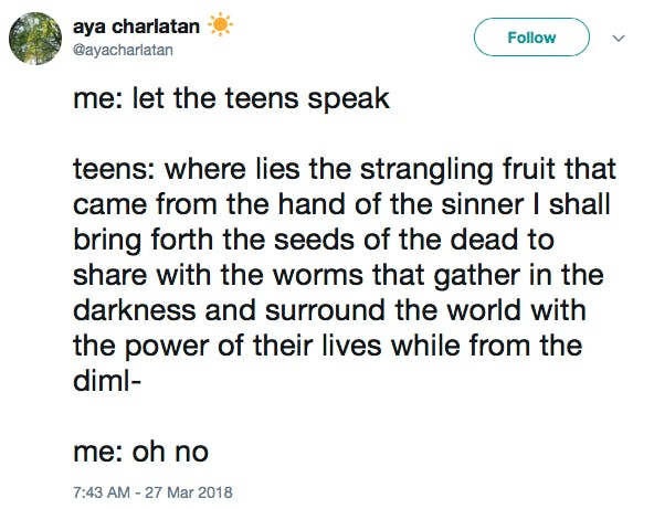 me: let the teens speak teens: where lies the strangling fruit that came from the hand of the sinner I shall bring forth the seeds of the dead to share with the worms that gather in the darkness and surround the world with the power of their lives while from the diml- me: oh no