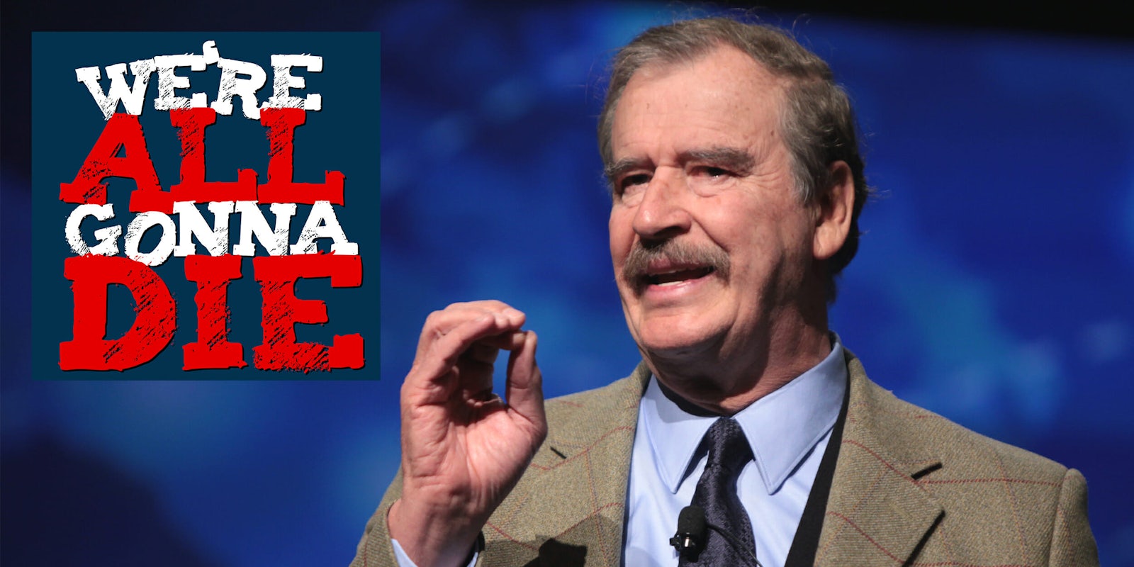 ‘We’re All Gonna Die,’ Ep. 48: Vincente Fox and Friends