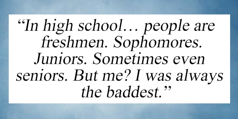 'In high school... people are freshmen. Sophomores. Juniors. Sometimes even seniors. But me? I was always the baddest.'