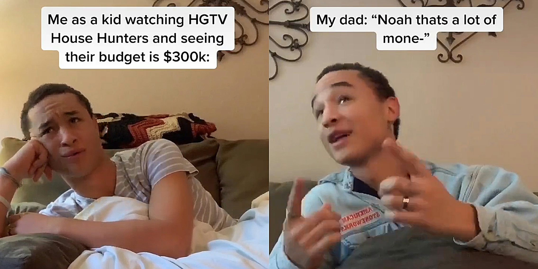 'Me as a kid watching HGTV House Hunters and seeing their budget is $300k:' vs 'My dad: 'Noah thats a lot of mone-''