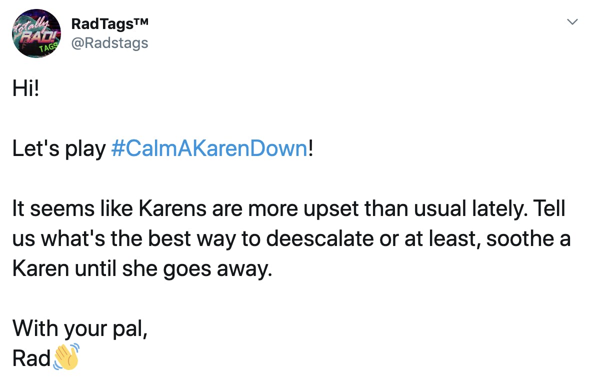 Hi!  Let's play #CalmAKarenDown!  It seems like Karens are more upset than usual lately. Tell us what's the best way to deescalate or at least, soothe a Karen until she goes away.  With your pal, Rad👋