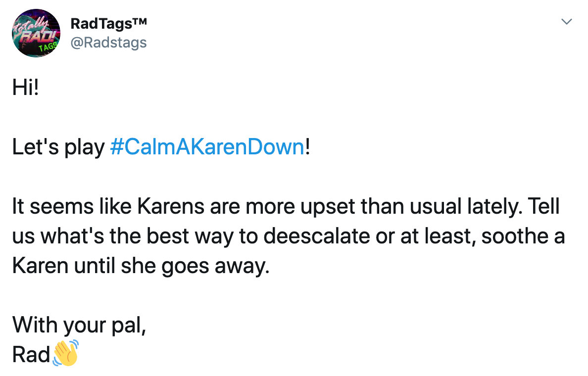 Hi!  Let's play #CalmAKarenDown!  It seems like Karens are more upset than usual lately. Tell us what's the best way to deescalate or at least, soothe a Karen until she goes away.  With your pal, Rad👋