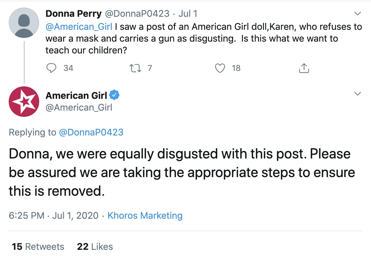 @DonnaP0423 "@American_Girl  I saw a post of an American Girl doll,Karen, who refuses to wear a mask and carries a gun as disgusting.  Is this what we want to teach our children?" American Girl Doll response "Donna, we were equally disgusted with this post. Please be assured we are taking the appropriate steps to ensure this is removed"