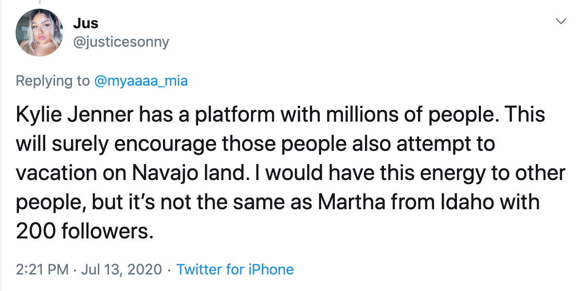 Kylie Jenner has a platform with millions of people. This will surely encourage those people also attempt to vacation on Navajo land. I would have this energy to other people, but it’s not the same as Martha from Idaho with 200 followers.