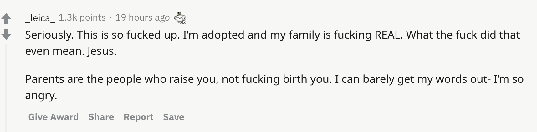 Seriously. This is so fucked up. I’m adopted and my family is fucking REAL. What the fuck did that even mean. Jesus. Parents are the people who raise you, not fucking birth you. I can barely get my words out- I’m so angry.