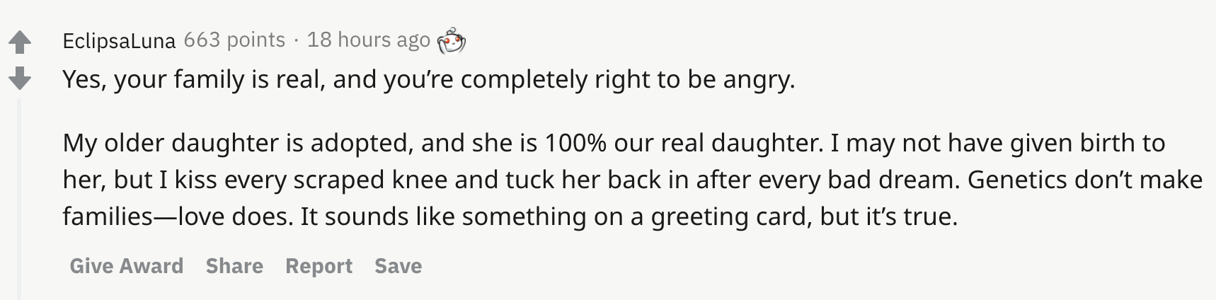 Yes, your family is real, and you’re completely right to be angry.  My older daughter is adopted, and she is 100% our real daughter. I may not have given birth to her, but I kiss every scraped knee and tuck her back in after every bad dream. Genetics don’t make families—love does. It sounds like something on a greeting card, but it’s true.