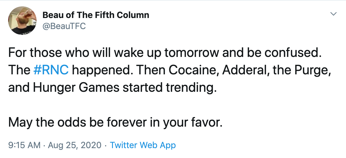 For those who will wake up tomorrow and be confused. The #RNC happened. Then Cocaine, Adderal, the Purge, and Hunger Games started trending.   May the odds be forever in your favor.