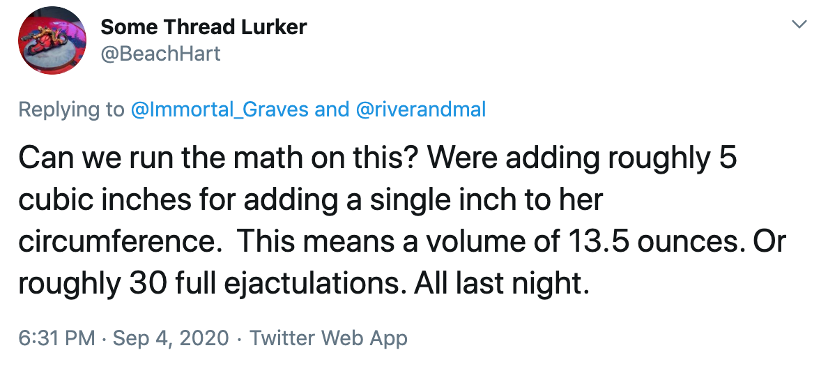 Can we run the math on this? Were adding roughly 5 cubic inches for adding a single inch to her circumference. This means a volume of 13.5 ounces. Or roughly 30 full ejactulations. All last night.