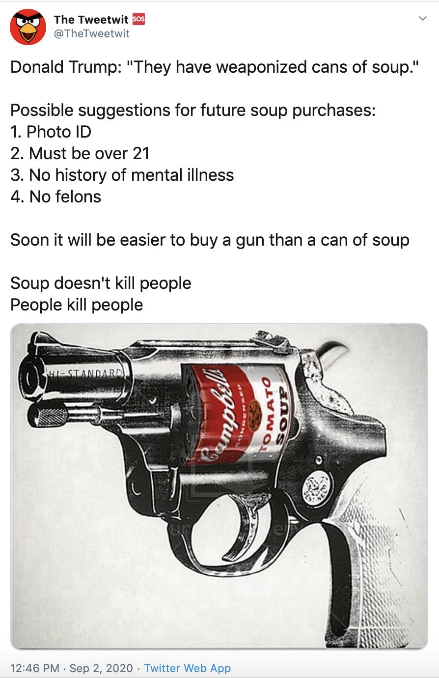 "Donald Trump: "They have weaponized cans of soup."  Possible suggestions for future soup purchases: 1. Photo ID 2. Must be over 21 3. No history of mental illness 4. No felons  Soon it will be easier to buy a gun than a can of soup  Soup doesn't kill people People kill people" drawing of a revolver loaded with a tin of Campbells soup