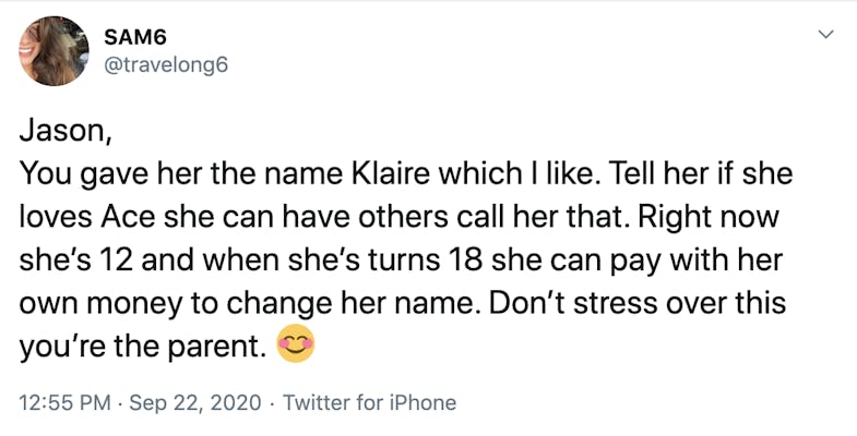 Jason, You gave her the name Klaire which I like. Tell her if she loves Ace she can have others call her that. Right now she’s 12 and when she’s turns 18 she can pay with her own money to change her name. Don’t stress over this you’re the parent. Smiling face with smiling eyes