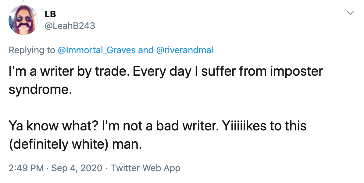 I'm a writer by trade. Every day I suffer from imposter syndrome.  Ya know what? I'm not a bad writer. Yiiiiikes to this (definitely white) man.