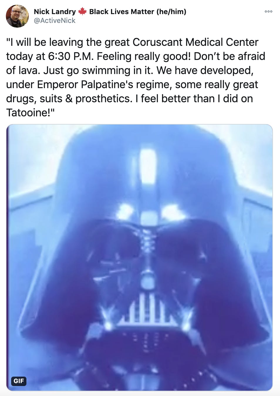 ""I will be leaving the great Coruscant Medical Center today at 6:30 P.M. Feeling really good! Don’t be afraid of lava. Just go swimming in it. We have developed, under Emperor Palpatine's regime, some really great drugs, suits & prosthetics. I feel better than I did on Tatooine!"" gif of Darth Vader emerging in his suit for the first time