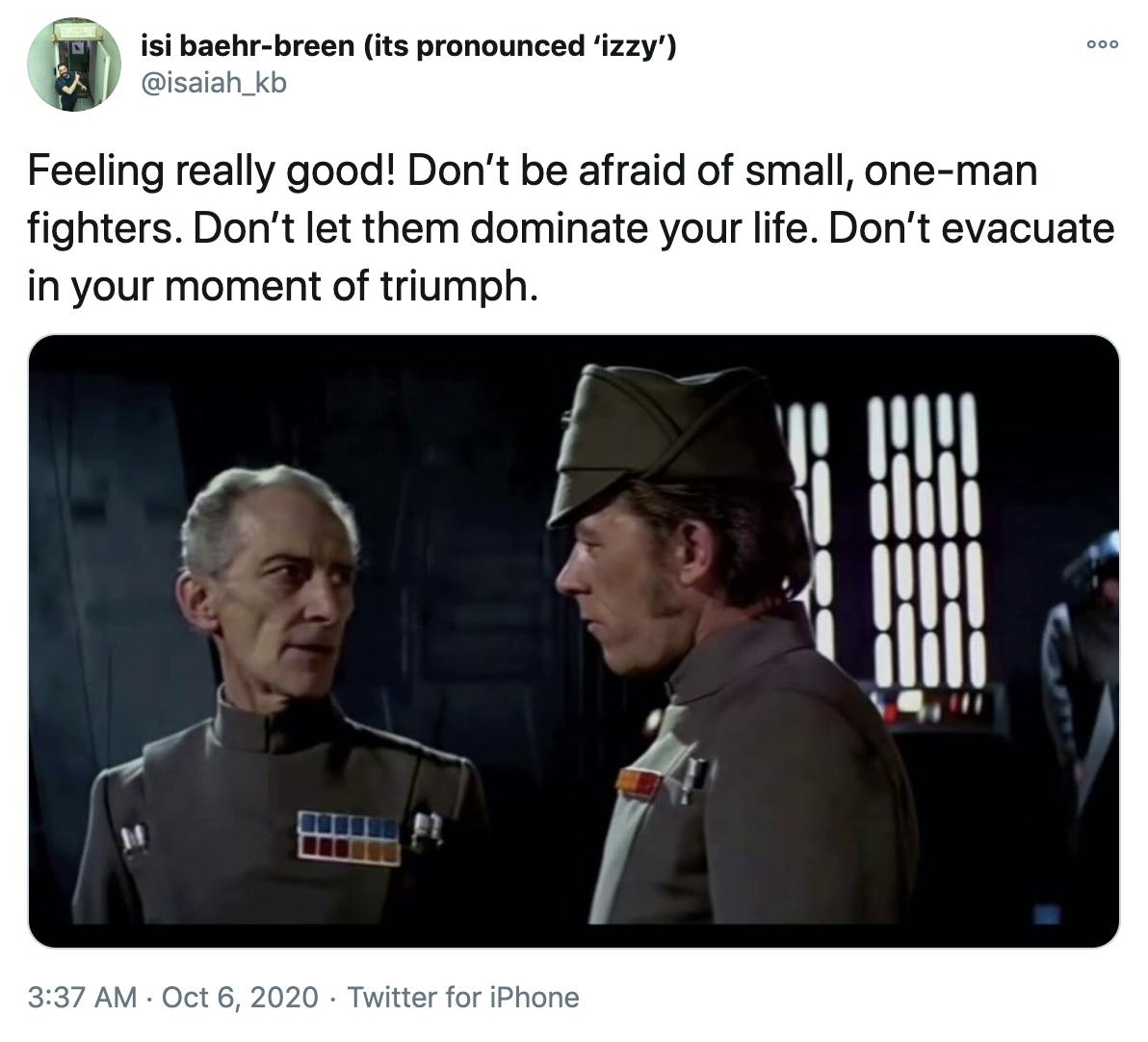 "Feeling really good! Don’t be afraid of small, one-man fighters. Don’t let them dominate your life. Don’t evacuate in your moment of triumph." Screencap of Grand Moff Tarkin talking to one of his staff from Star Wars: A New Hope