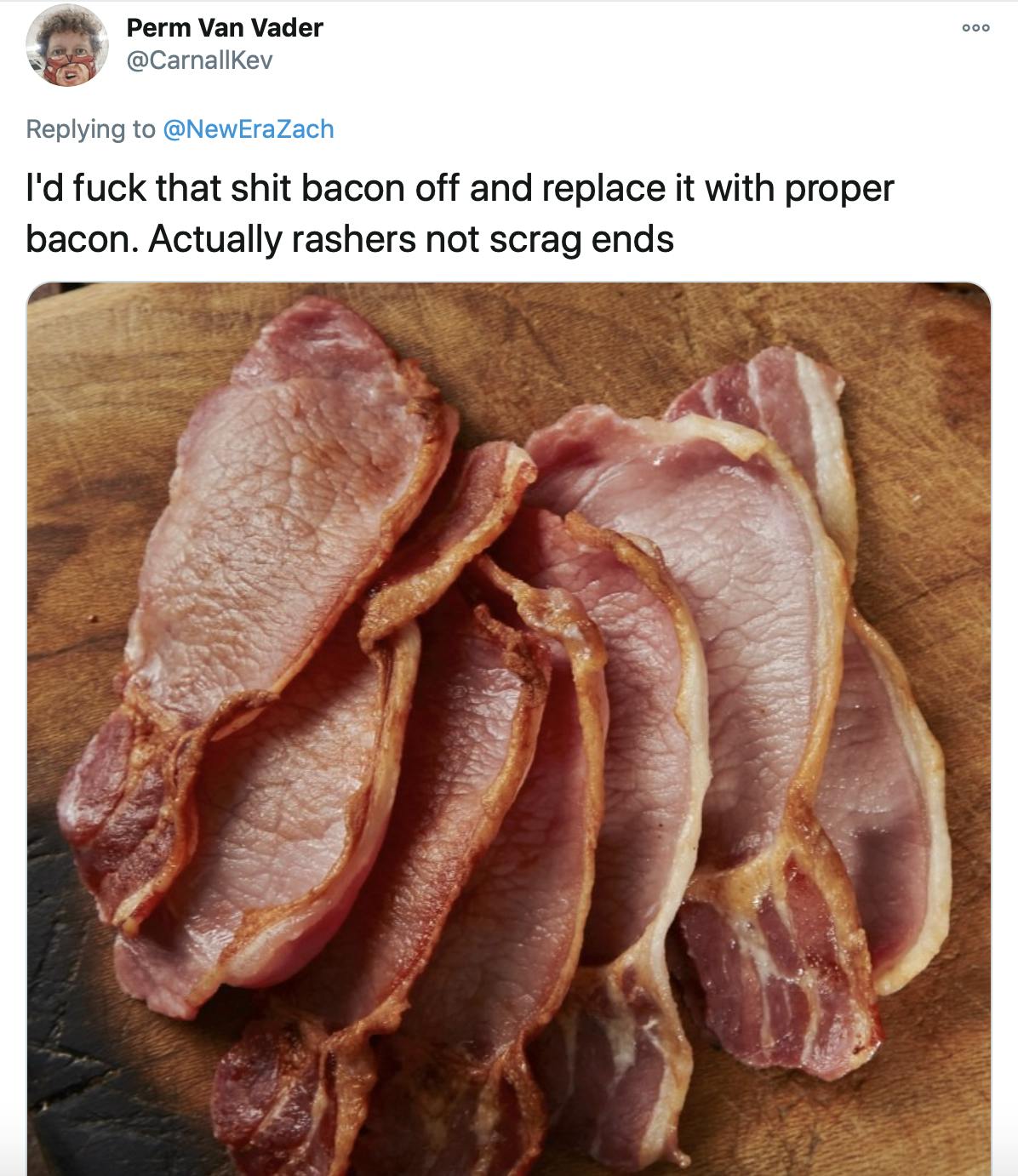 'I'd fuck that shit bacon off and replace it with proper bacon. Actually rashers not scrag ends' picture of British bacon rashers