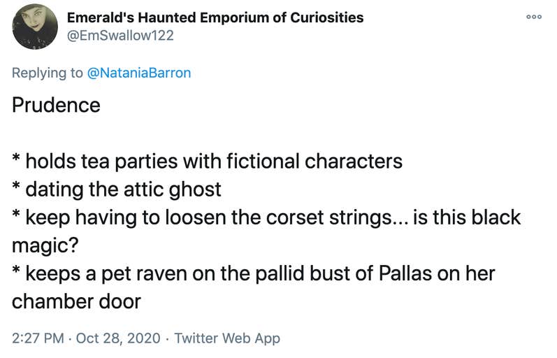 Prudence * holds tea parties with fictional characters * dating the attic ghost * keep having to loosen the corset strings... is this black magic? * keeps a pet raven on the pallid bust of Pallas on her chamber door