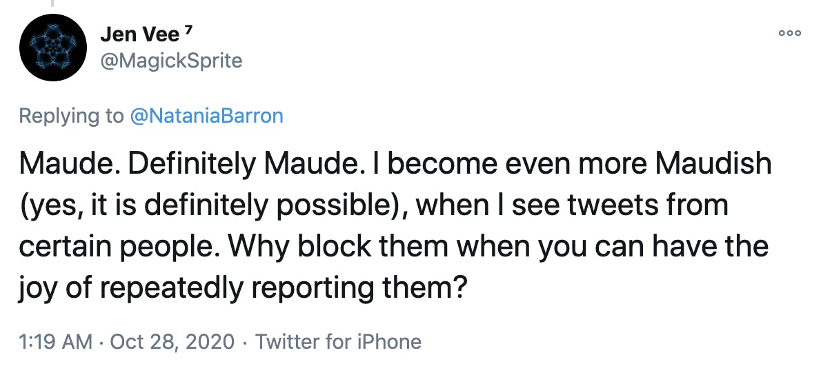 Maude. Definitely Maude. I become even more Maudish (yes, it is definitely possible), when I see tweets from certain people. Why block them when you can have the joy of repeatedly reporting them?