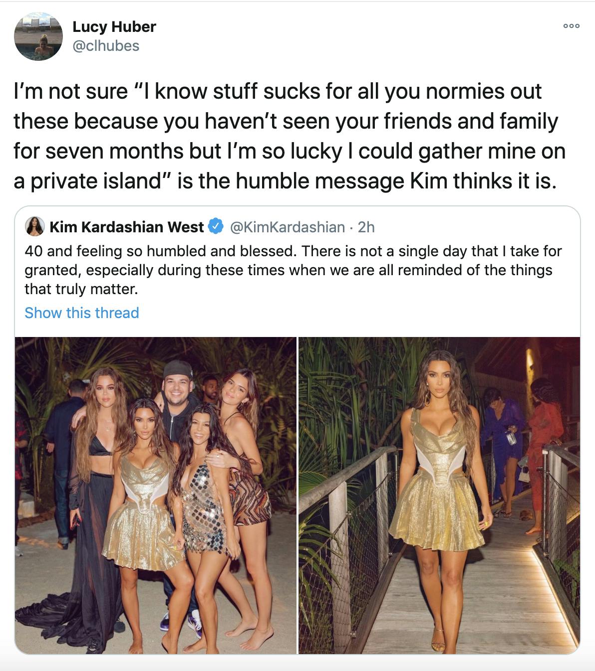 'I’m not sure “I know stuff sucks for all you normies out these because you haven’t seen your friends and family for seven months but I’m so lucky I could gather mine on a private island” is the humble message Kim thinks it is.' Kim Kardashian's first tweet is embedded