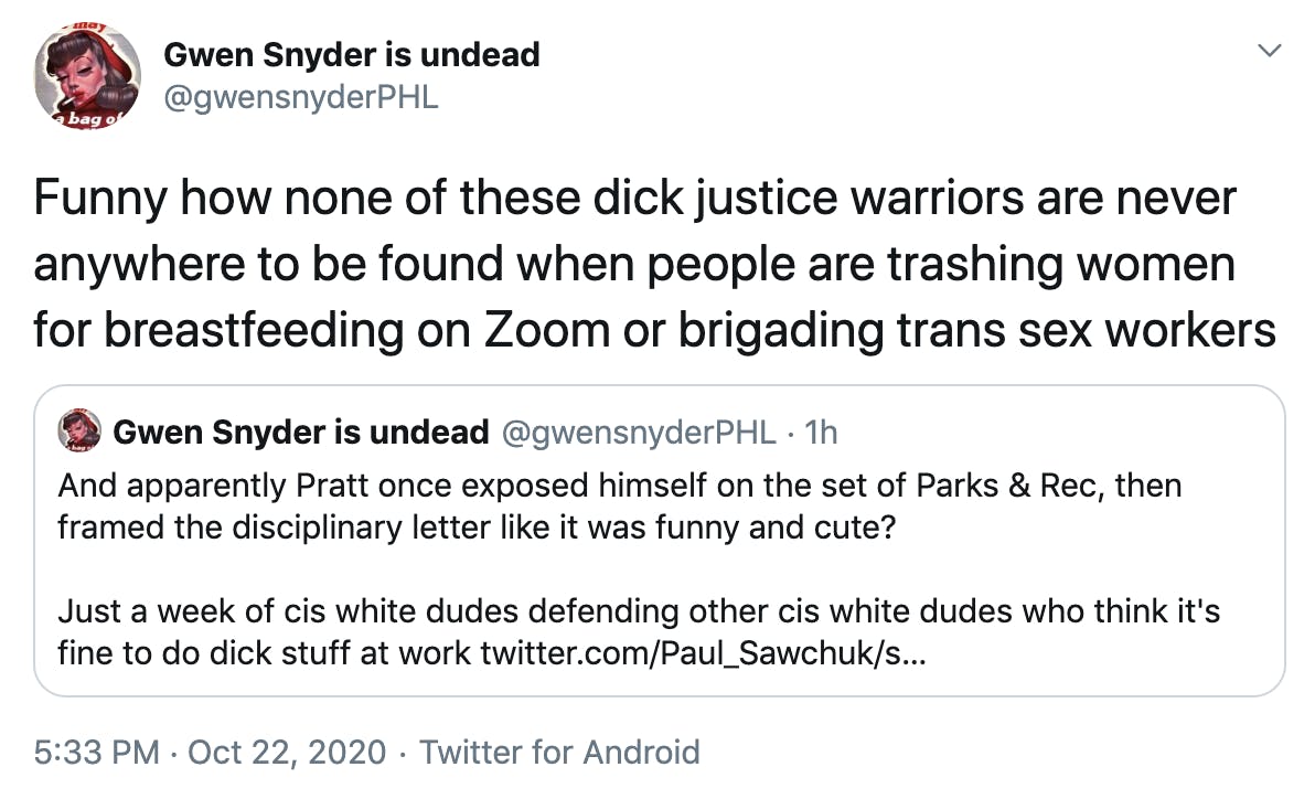 Funny how none of these dick justice warriors are never anywhere to be found when people are trashing women for breastfeeding on Zoom or brigading trans sex workers. Embedded tweet from same user: And apparently Pratt once exposed himself on the set of Parks & Rec, then framed the disciplinary letter like it was funny and cute? Just a week of cis white dudes defending other cis white dudes who think it's fine to do dick stuff at work