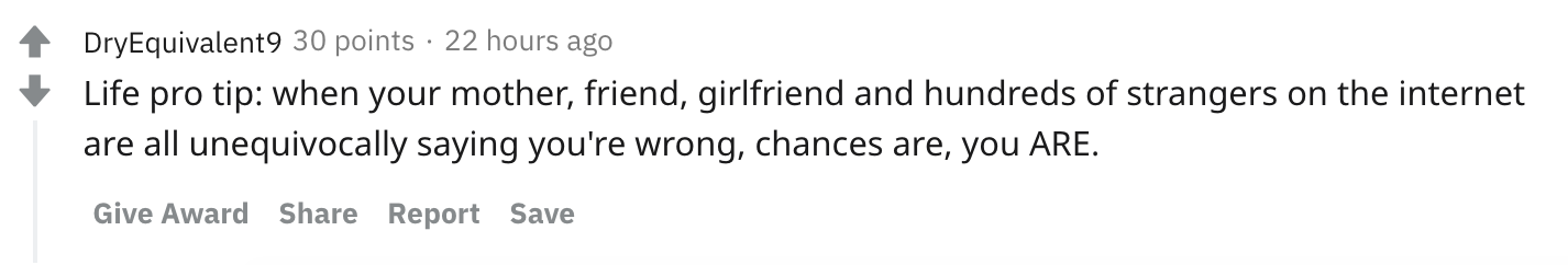 Life pro tip: when your mother, friend, girlfriend and hundreds of strangers on the internet are all unequivocally saying you're wrong, chances are, you ARE.