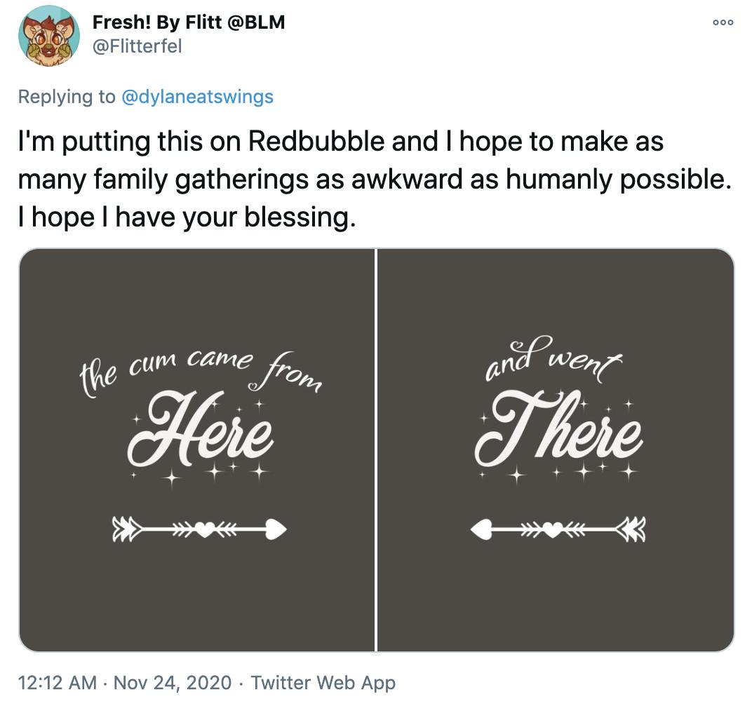 'I'm putting this on Redbubble and I hope to make as many family gatherings as awkward as humanly possible. I hope I have your blessing.' curly white writing that says 'The come came from here' and 'and went there' with heart shaped arrows