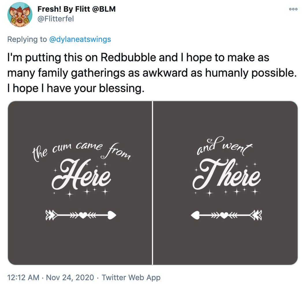 "I'm putting this on Redbubble and I hope to make as many family gatherings as awkward as humanly possible. I hope I have your blessing." curly white writing that says "The come came from here" and "and went there" with heart shaped arrows