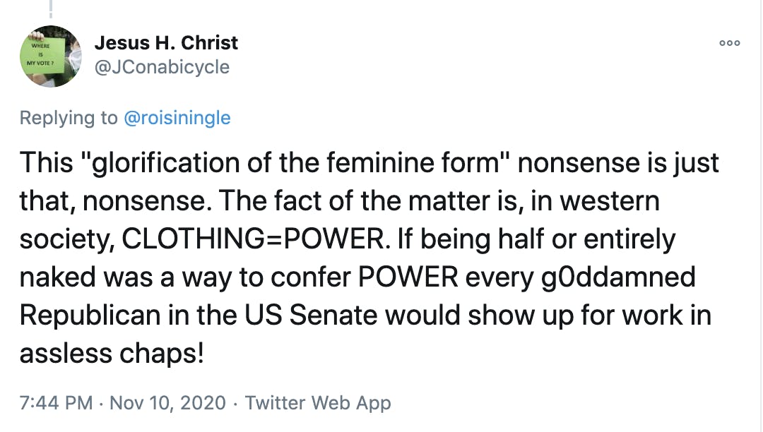 This 'glorification of the feminine form' nonsense is just that, nonsense. The fact of the matter is, in western society, CLOTHING=POWER. If being half or entirely naked was a way to confer POWER every g0ddamned Republican in the US Senate would show up for work in assless chaps!