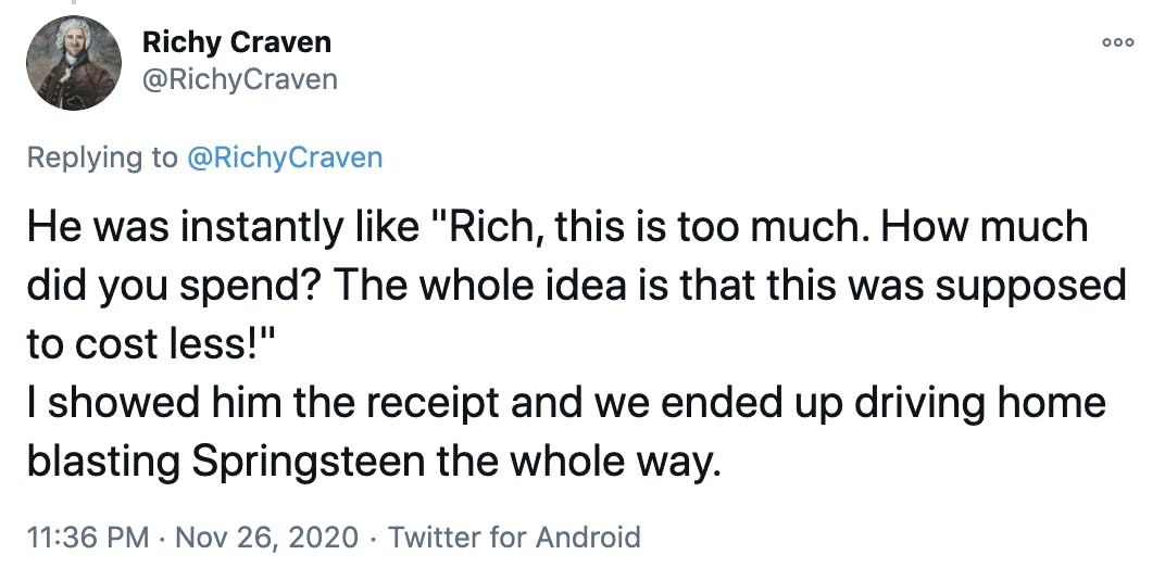 He was instantly like 'Rich, this is too much. How much did you spend? The whole idea is that this was supposed to cost less!' I showed him the receipt and we ended up driving home blasting Springsteen the whole way.