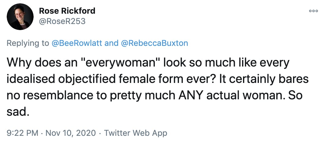 Why does an 'everywoman' look so much like every idealised objectified female form ever? It certainly bares no resemblance to pretty much ANY actual woman. So sad.
