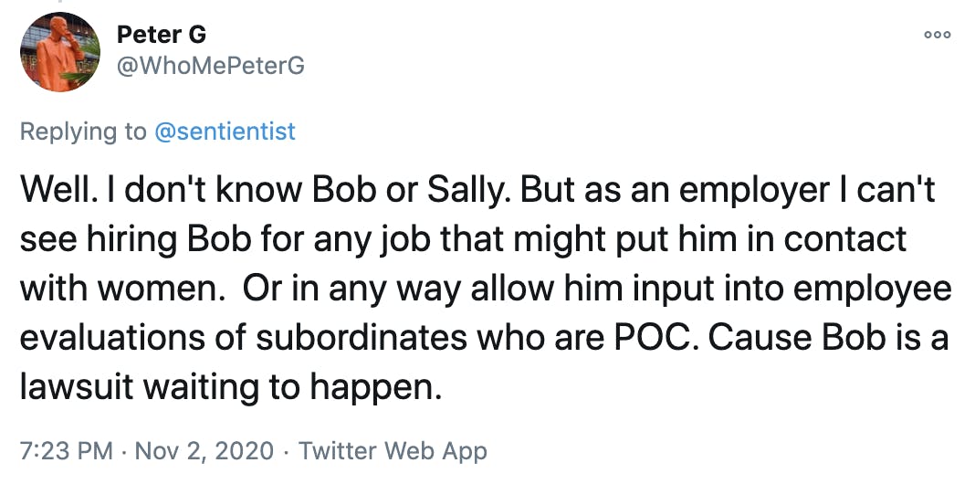 Well. I don't know Bob or Sally. But as an employer I can't see hiring Bob for any job that might put him in contact with women. Or in any way allow him input into employee evaluations of subordinates who are POC. Cause Bob is a lawsuit waiting to happen.