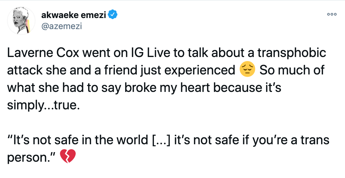 Laverne Cox went on IG Live to talk about a transphobic attack she and a friend just experienced Pensive face So much of what she had to say broke my heart because it’s simply...true. “It’s not safe in the world [...] it’s not safe if you’re a trans person.” Broken heart