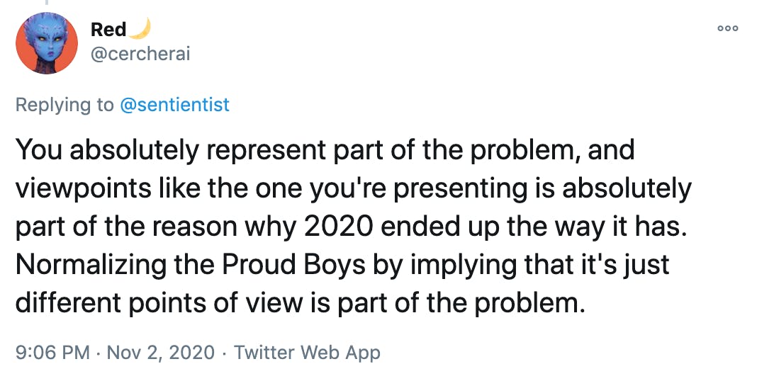 You absolutely represent part of the problem, and viewpoints like the one you're presenting is absolutely part of the reason why 2020 ended up the way it has. Normalizing the Proud Boys by implying that it's just different points of view is part of the problem.