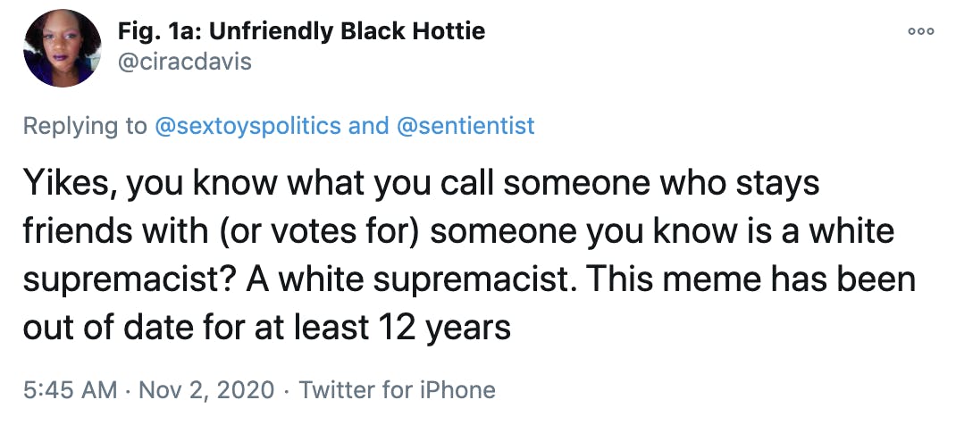 Yikes, you know what you call someone who stays friends with (or votes for) someone you know is a white supremacist? A white supremacist. This meme has been out of date for at least 12 years