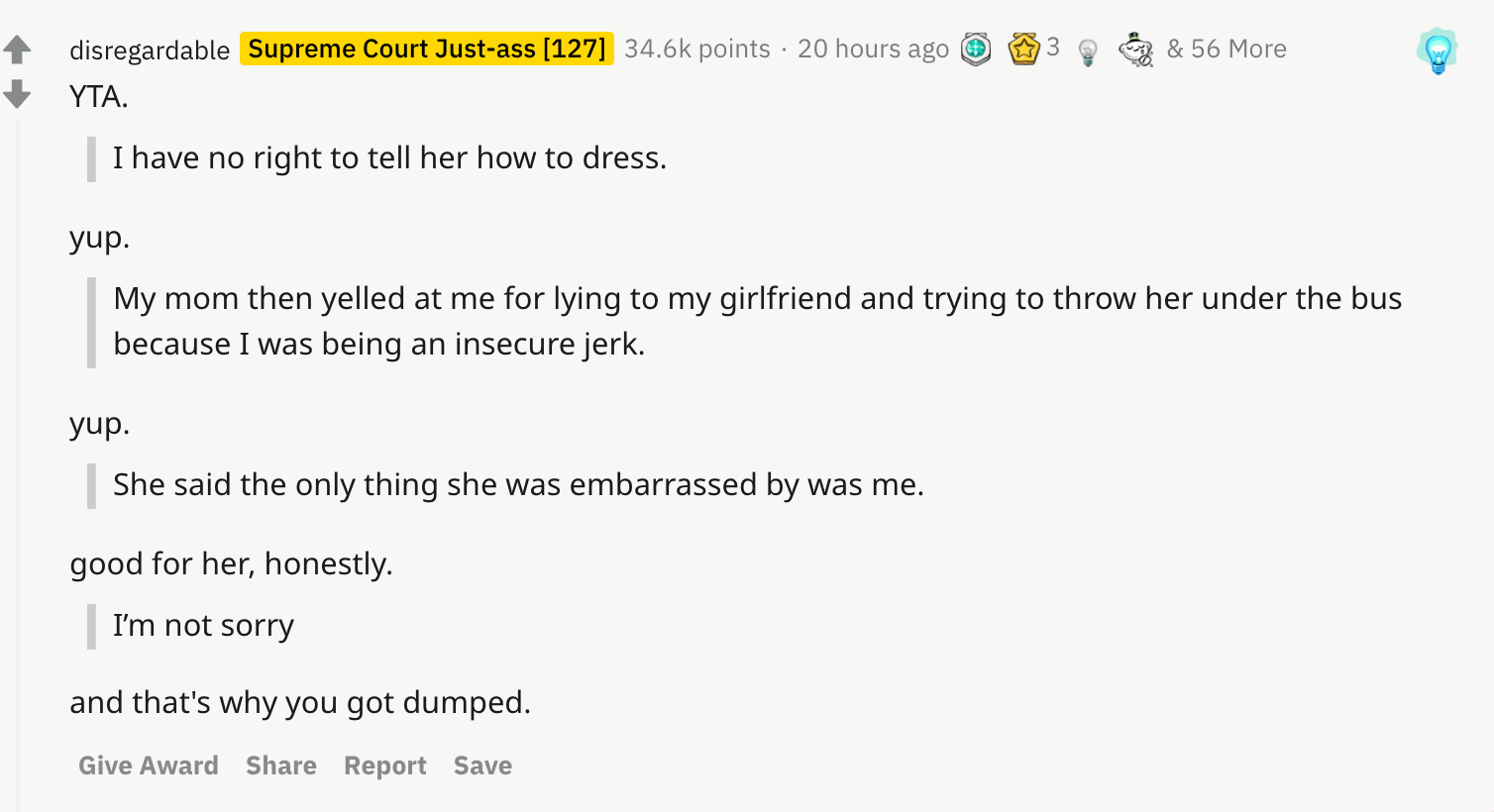 YTA. I have no right to tell her how to dress. yup. My mom then yelled at me for lying to my girlfriend and trying to throw her under the bus because I was being an insecure jerk. yup. She said the only thing she was embarrassed by was me. good for her, honestly. I’m not sorry and that's why you got dumped.