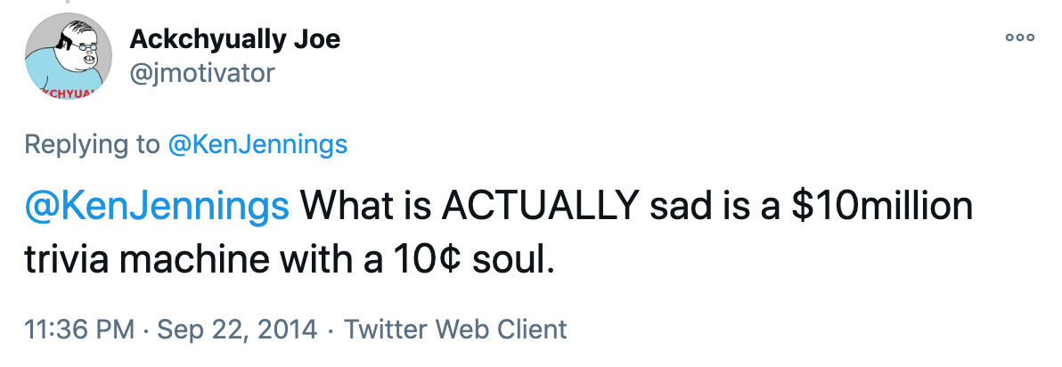 @KenJennings What is ACTUALLY sad is a $10million trivia machine with a 10¢ soul.