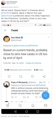 "We've heard "Space Karen"'s theories about #COVID19 before. Back in March this was  @elonmusk 's prediction about the likely trajectory for the infections: screenshot of Musk's March tweet "Based on current trends, probably close to zero new cases in US too by end of April" and the reply by Pope of Muskanity "With or without closure, social distancing, widespread testing, travel restrictions, and carrying masks my liege?"