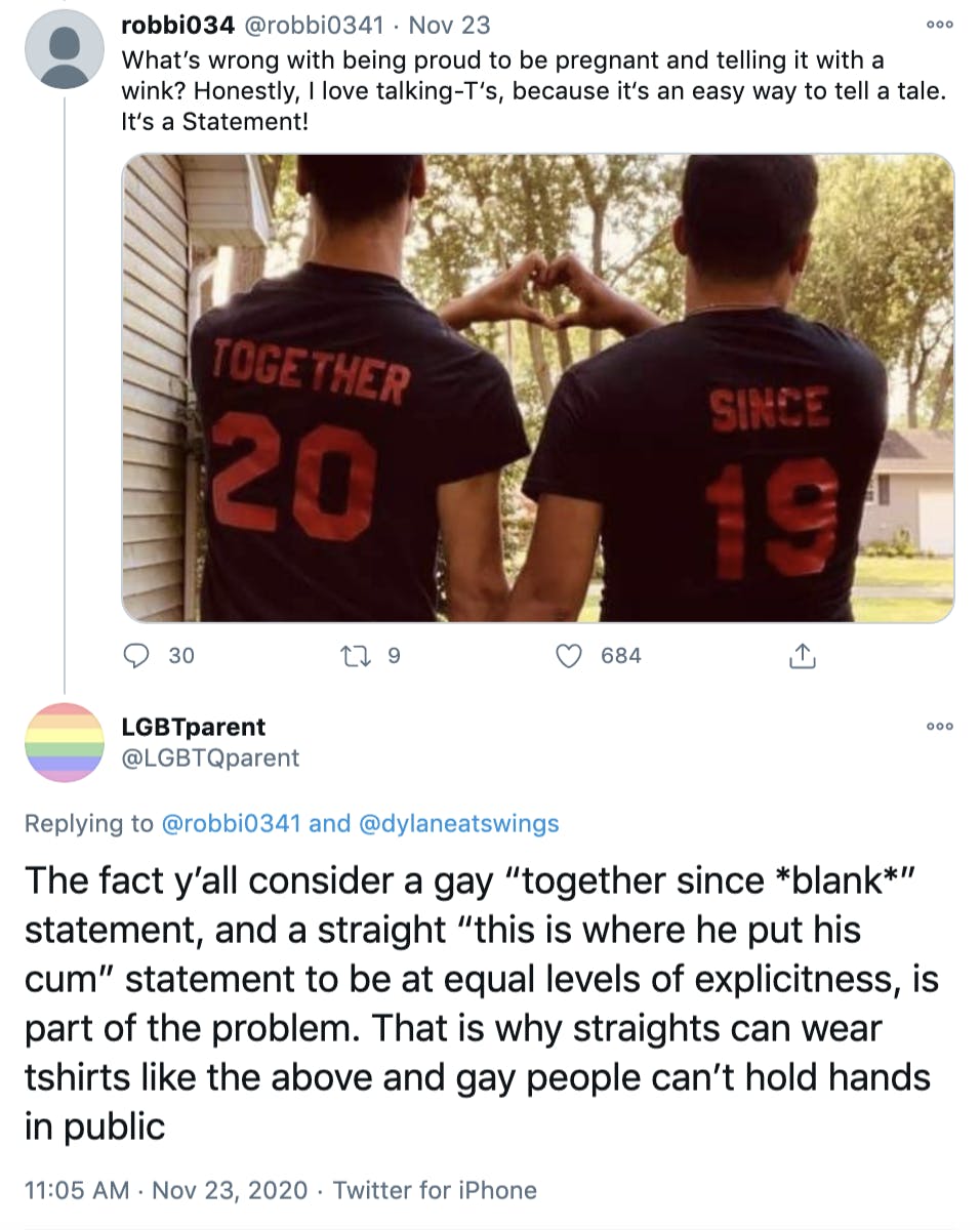 @robbie0341: 'What’s wrong with being proud to be pregnant and telling it with a wink? Honestly, I love talking-T‘s, because it‘s an easy way to tell a tale. It‘s a Statement!' picture of men in sports player style shirts that say 'together 20' and 'since 19' @LGBTQparent: 'The fact y’all consider a gay “together since *blank*” statement, and a straight “this is where he put his cum” statement to be at equal levels of explicitness, is part of the problem. That is why straights can wear tshirts like the above and gay people can’t hold hands in public'