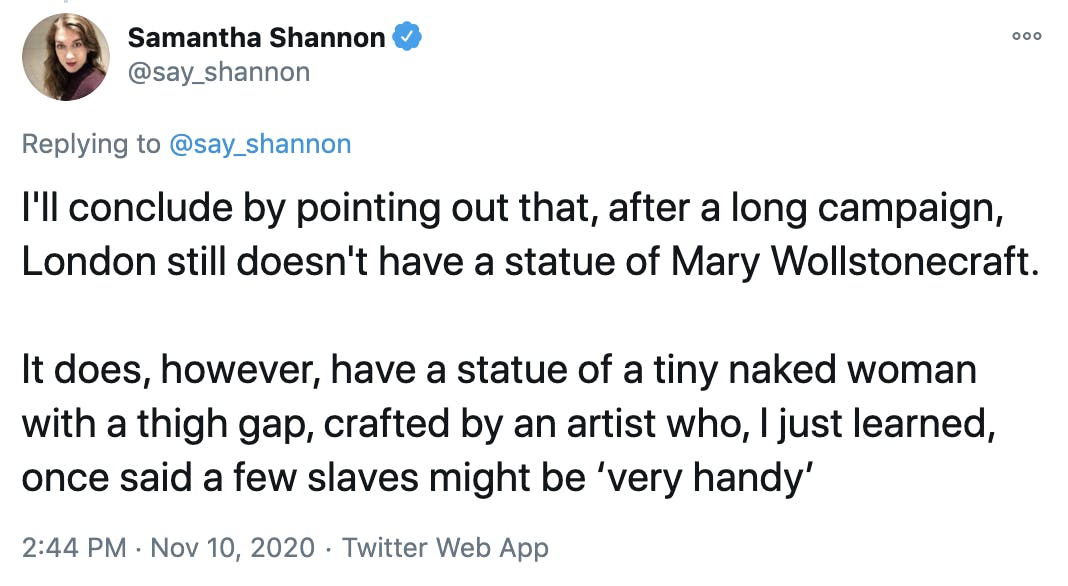 I'll conclude by pointing out that, after a long campaign, London still doesn't have a statue of Mary Wollstonecraft. It does, however, have a statue of a tiny naked woman with a thigh gap, crafted by an artist who, I just learned, once said a few slaves might be ‘very handy’
