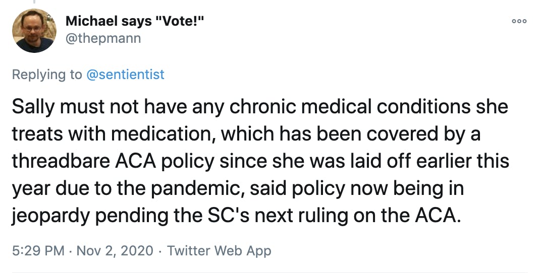 Sally must not have any chronic medical conditions she treats with medication, which has been covered by a threadbare ACA policy since she was laid off earlier this year due to the pandemic, said policy now being in jeopardy pending the SC's next ruling on the ACA.