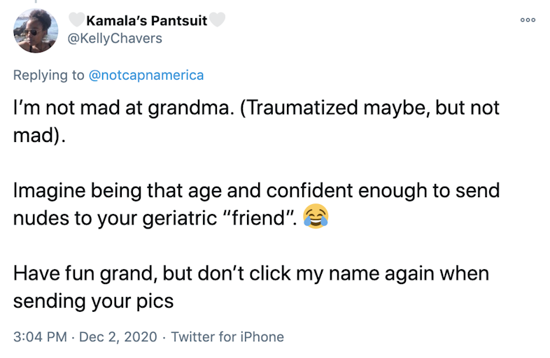 I’m not mad at grandma. (Traumatized maybe, but not mad).   Imagine being that age and confident enough to send nudes to your geriatric “friend”. 😂  Have fun grand, but don’t click my name again when sending your pics