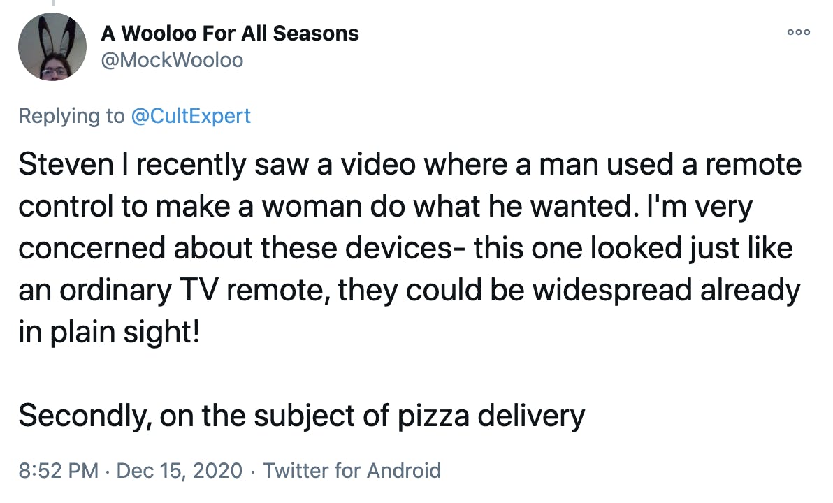 Steven I recently saw a video where a man used a remote control to make a woman do what he wanted. I'm very concerned about these devices- this one looked just like an ordinary TV remote, they could be widespread already in plain sight! Secondly, on the subject of pizza delivery