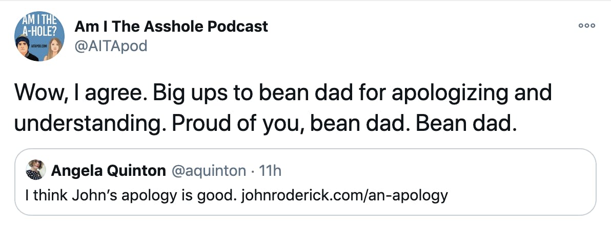 'Wow, I agree. Big ups to bean dad for apologizing and understanding. Proud of you, bean dad. Bean dad.' embedded tweet from @aquinton: I think John’s apology is good. http://johnroderick.com/an-apology